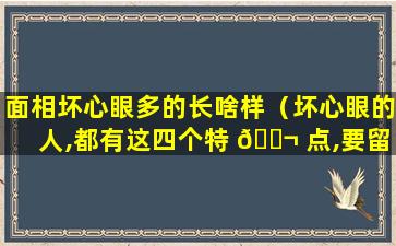 面相坏心眼多的长啥样（坏心眼的人,都有这四个特 🐬 点,要留心提防）